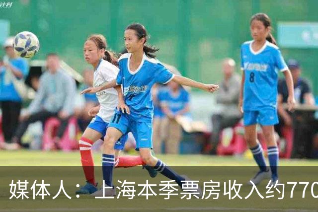 媒体人：上海本季票房收入约7700万元 整体营收极有希望突破1亿元